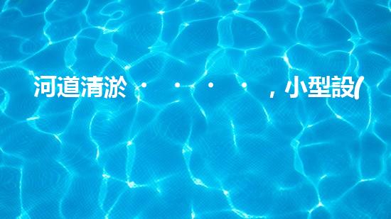 河道清淤，小型設(shè)備助力高效施工